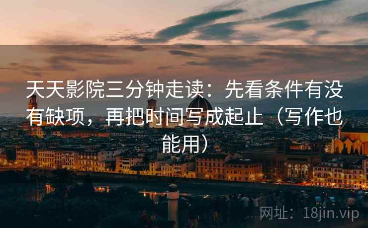 天天影院三分钟走读:先看条件有没有缺项,再把时间写成起止(写作也能用) 天天影院三分钟走读:先看条件有没有缺项,再把时间写成起止(写作也能用)