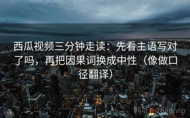 西瓜视频三分钟走读:先看主语写对了吗,再把因果词换成中性(像做口径翻译) 西瓜视频三分钟走读:先看主语写对了吗,再把因果词换成中性(像做口径翻译)