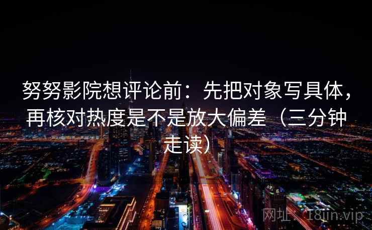 努努影院想评论前:先把对象写具体,再核对热度是不是放大偏差(三分钟走读) 努努影院想评论前:先把对象写具体,再核对热度是不是放大偏差(三分钟走读)