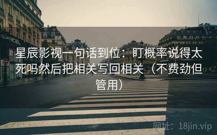 星辰影视一句话到位:盯概率说得太死吗然后把相关写回相关(不费劲但管用) 星辰影视一句话到位:盯概率说得太死吗然后把相关写回相关(不费劲但管用)