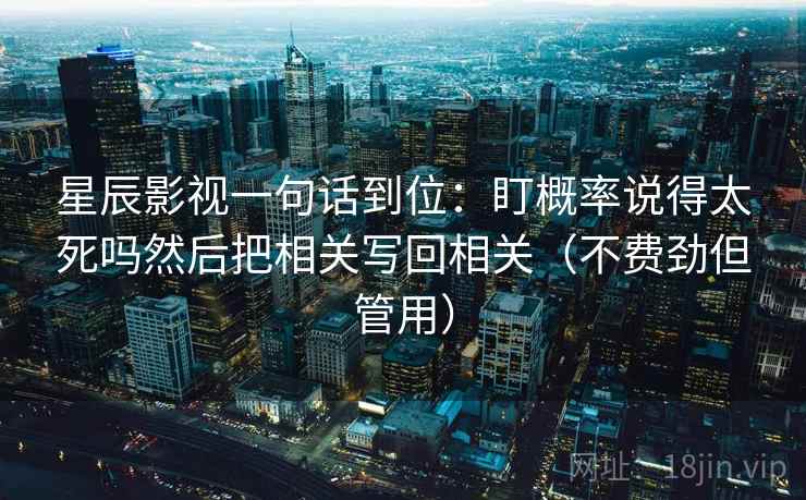 星辰影视一句话到位:盯概率说得太死吗然后把相关写回相关(不费劲但管用) 星辰影视一句话到位:盯概率说得太死吗然后把相关写回相关(不费劲但管用)