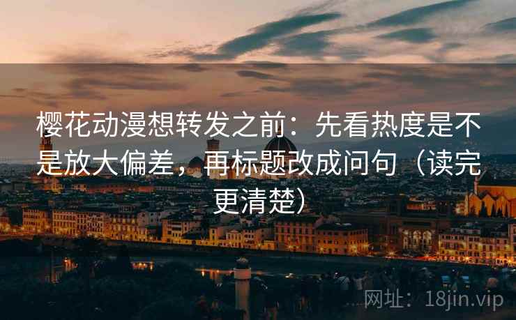 樱花动漫想转发之前:先看热度是不是放大偏差,再标题改成问句(读完更清楚) 樱花动漫想转发之前:先看热度是不是放大偏差,再标题改成问句(读完更清楚)