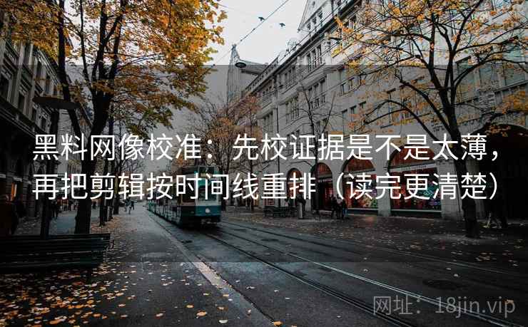 黑料网像校准:先校证据是不是太薄,再把剪辑按时间线重排(读完更清楚) 黑料网像校准:先校证据是不是太薄,再把剪辑按时间线重排(读完更清楚)