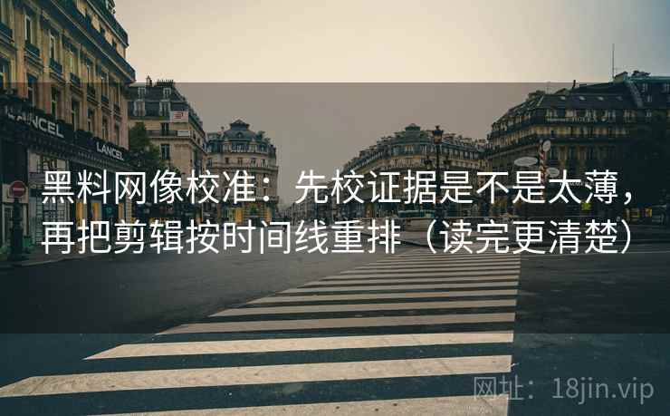 黑料网像校准:先校证据是不是太薄,再把剪辑按时间线重排(读完更清楚) 黑料网像校准:先校证据是不是太薄,再把剪辑按时间线重排(读完更清楚)