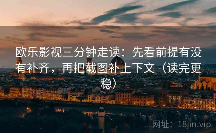 欧乐影视三分钟走读:先看前提有没有补齐,再把截图补上下文(读完更稳) 欧乐影视三分钟走读:先看前提有没有补齐,再把截图补上下文(读完更稳)
