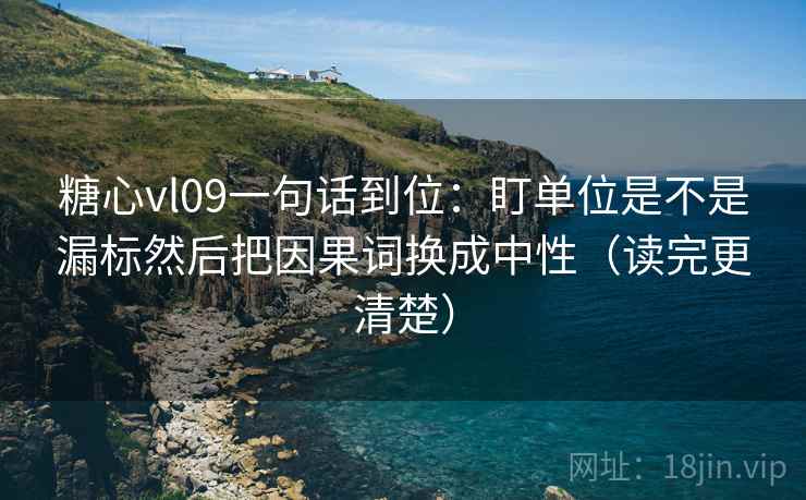 糖心vl09一句话到位:盯单位是不是漏标然后把因果词换成中性(读完更清楚) 糖心vl09一句话到位:盯单位是不是漏标然后把因果词换成中性(读完更清楚)