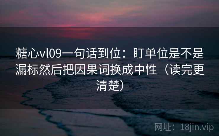 糖心vl09一句话到位:盯单位是不是漏标然后把因果词换成中性(读完更清楚) 糖心vl09一句话到位:盯单位是不是漏标然后把因果词换成中性(读完更清楚)