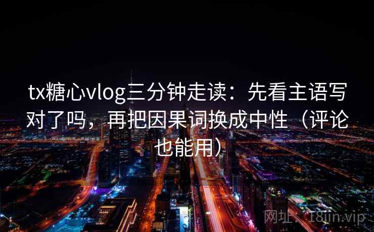 tx糖心vlog三分钟走读:先看主语写对了吗,再把因果词换成中性(评论也能用) tx糖心vlog三分钟走读:先看主语写对了吗,再把因果词换成中性(评论也能用)