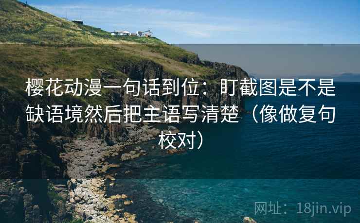 樱花动漫一句话到位:盯截图是不是缺语境然后把主语写清楚(像做复句校对) 樱花动漫一句话到位:盯截图是不是缺语境然后把主语写清楚(像做复句校对)