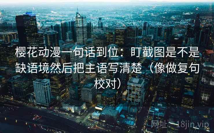 樱花动漫一句话到位:盯截图是不是缺语境然后把主语写清楚(像做复句校对) 樱花动漫一句话到位:盯截图是不是缺语境然后把主语写清楚(像做复句校对)