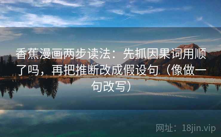 香蕉漫画两步读法:先抓因果词用顺了吗,再把推断改成假设句(像做一句改写) 香蕉漫画两步读法:先抓因果词用顺了吗,再把推断改成假设句(像做一句改写)