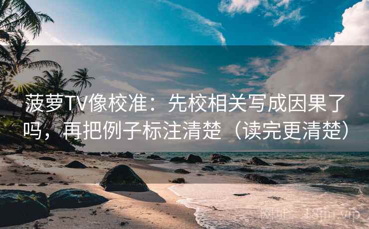 菠萝TV像校准:先校相关写成因果了吗,再把例子标注清楚(读完更清楚) 菠萝TV像校准:先校相关写成因果了吗,再把例子标注清楚(读完更清楚)
