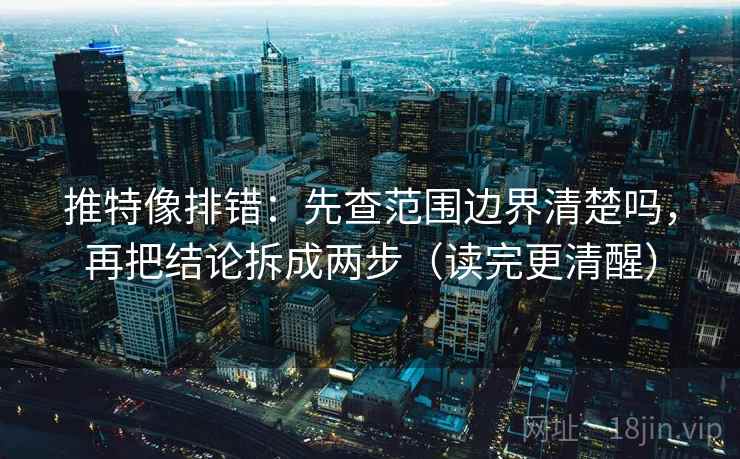 推特像排错:先查范围边界清楚吗,再把结论拆成两步(读完更清醒) 推特像排错:先查范围边界清楚吗,再把结论拆成两步(读完更清醒)
