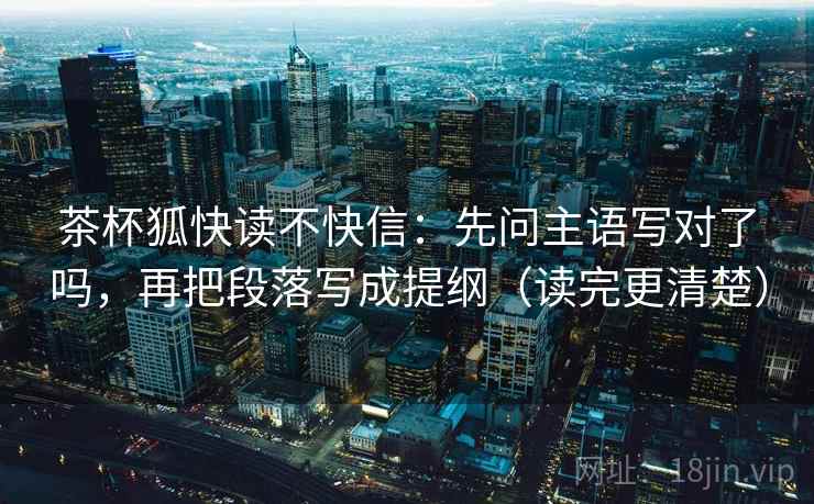 茶杯狐快读不快信:先问主语写对了吗,再把段落写成提纲(读完更清楚) 茶杯狐快读不快信:先问主语写对了吗,再把段落写成提纲(读完更清楚)