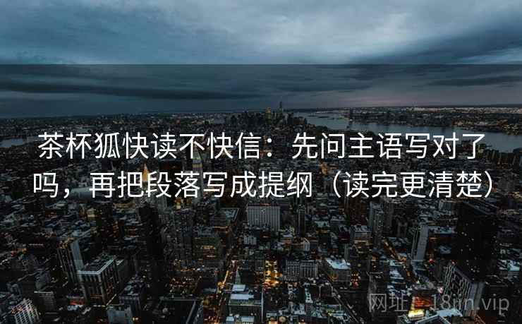 茶杯狐快读不快信:先问主语写对了吗,再把段落写成提纲(读完更清楚) 茶杯狐快读不快信:先问主语写对了吗,再把段落写成提纲(读完更清楚)