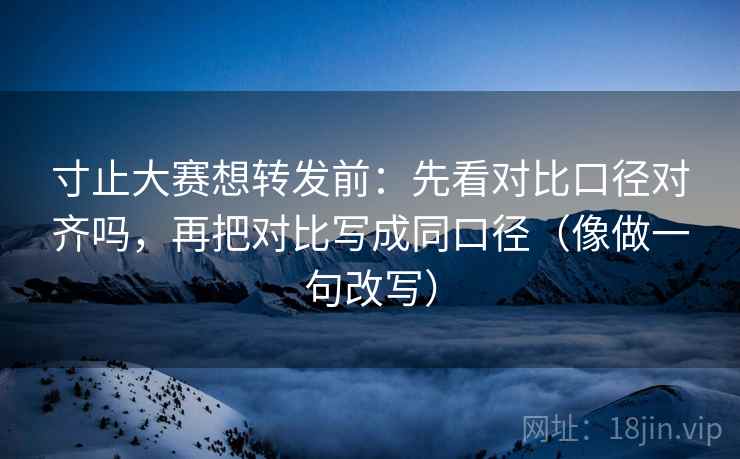 寸止大赛想转发前:先看对比口径对齐吗,再把对比写成同口径(像做一句改写) 寸止大赛想转发前:先看对比口径对齐吗,再把对比写成同口径(像做一句改写)