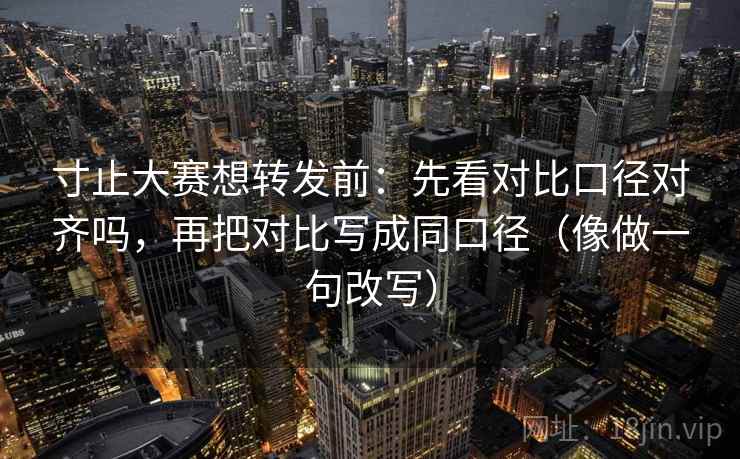 寸止大赛想转发前:先看对比口径对齐吗,再把对比写成同口径(像做一句改写) 寸止大赛想转发前:先看对比口径对齐吗,再把对比写成同口径(像做一句改写)