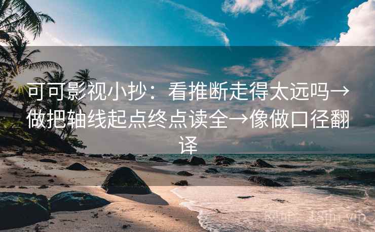 可可影视小抄:看推断走得太远吗→做把轴线起点终点读全→像做口径翻译 可可影视小抄:看推断走得太远吗→做把轴线起点终点读全→像做口径翻译