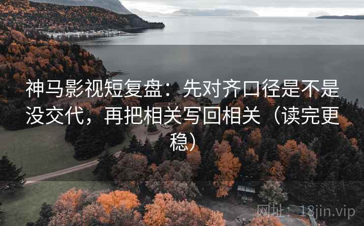 神马影视短复盘:先对齐口径是不是没交代,再把相关写回相关(读完更稳) 神马影视短复盘:先对齐口径是不是没交代,再把相关写回相关(读完更稳)