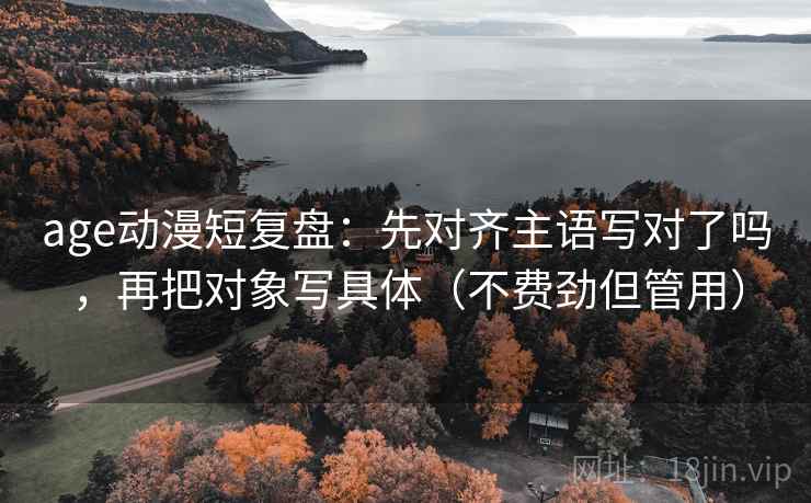 age动漫短复盘:先对齐主语写对了吗,再把对象写具体(不费劲但管用) age动漫短复盘:先对齐主语写对了吗,再把对象写具体(不费劲但管用)
