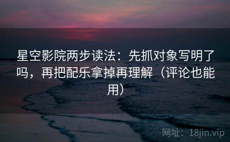 星空影院两步读法:先抓对象写明了吗,再把配乐拿掉再理解(评论也能用) 星空影院两步读法:先抓对象写明了吗,再把配乐拿掉再理解(评论也能用)