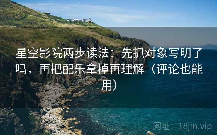 星空影院两步读法:先抓对象写明了吗,再把配乐拿掉再理解(评论也能用) 星空影院两步读法:先抓对象写明了吗,再把配乐拿掉再理解(评论也能用)