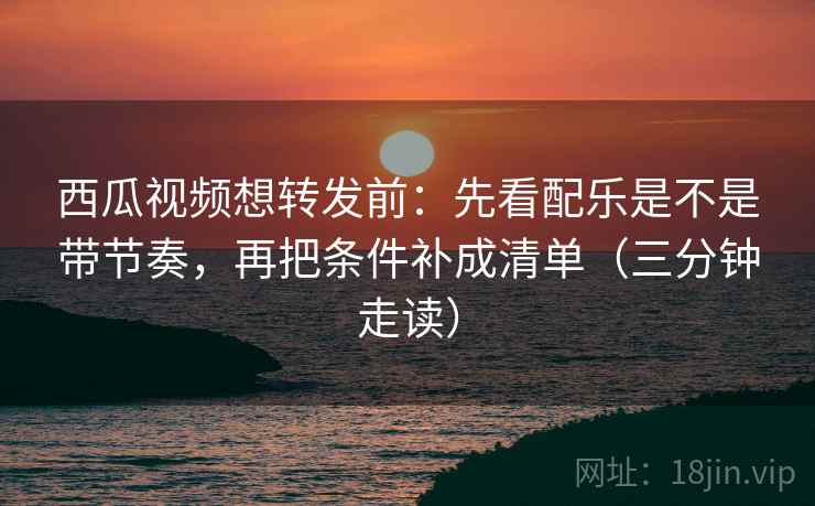 西瓜视频想转发前:先看配乐是不是带节奏,再把条件补成清单(三分钟走读) 西瓜视频想转发前:先看配乐是不是带节奏,再把条件补成清单(三分钟走读)