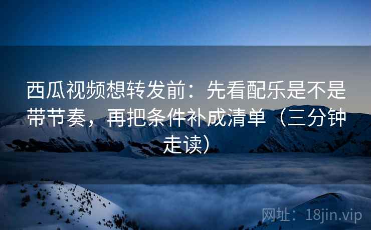 西瓜视频想转发前:先看配乐是不是带节奏,再把条件补成清单(三分钟走读) 西瓜视频想转发前:先看配乐是不是带节奏,再把条件补成清单(三分钟走读)