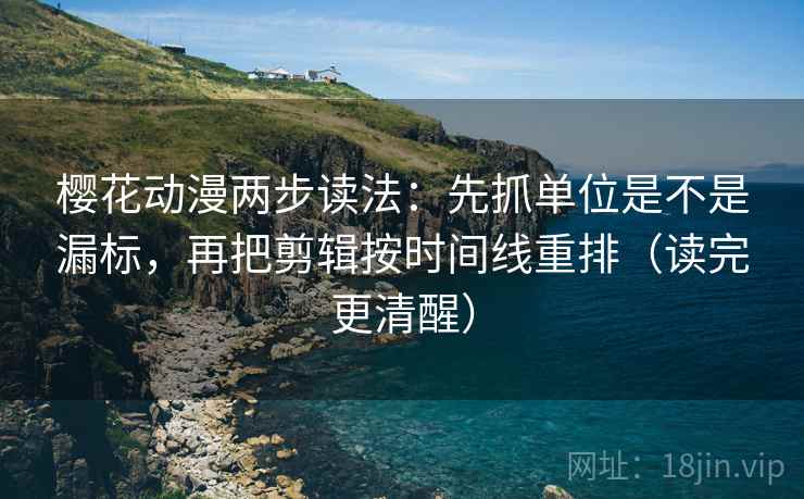 樱花动漫两步读法:先抓单位是不是漏标,再把剪辑按时间线重排(读完更清醒) 樱花动漫两步读法:先抓单位是不是漏标,再把剪辑按时间线重排(读完更清醒)