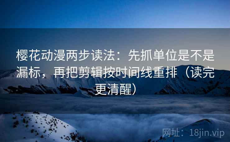 樱花动漫两步读法:先抓单位是不是漏标,再把剪辑按时间线重排(读完更清醒) 樱花动漫两步读法:先抓单位是不是漏标,再把剪辑按时间线重排(读完更清醒)