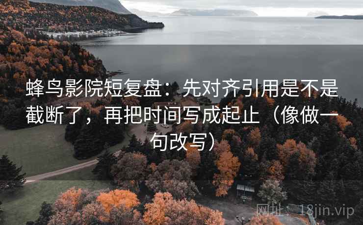 蜂鸟影院短复盘:先对齐引用是不是截断了,再把时间写成起止(像做一句改写) 蜂鸟影院短复盘:先对齐引用是不是截断了,再把时间写成起止(像做一句改写)