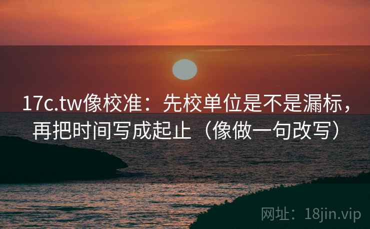 17c.tw像校准:先校单位是不是漏标,再把时间写成起止(像做一句改写) 17c.tw像校准:先校单位是不是漏标,再把时间写成起止(像做一句改写)