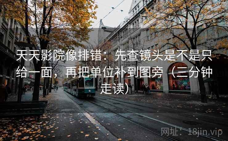 天天影院像排错:先查镜头是不是只给一面,再把单位补到图旁(三分钟走读) 天天影院像排错:先查镜头是不是只给一面,再把单位补到图旁(三分钟走读)