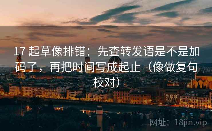 17 起草像排错:先查转发语是不是加码了,再把时间写成起止(像做复句校对) 17 起草像排错:先查转发语是不是加码了,再把时间写成起止(像做复句校对)