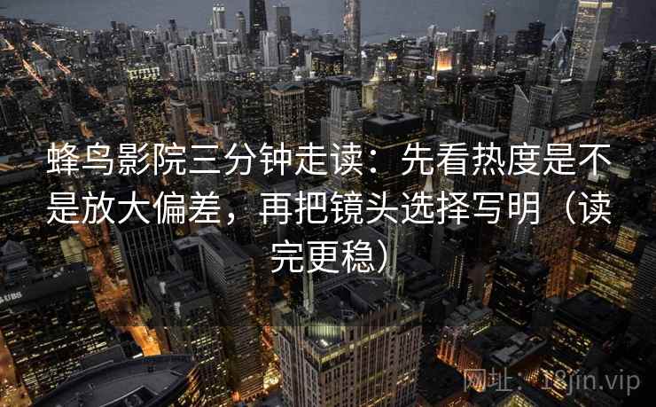 蜂鸟影院三分钟走读:先看热度是不是放大偏差,再把镜头选择写明(读完更稳) 蜂鸟影院三分钟走读:先看热度是不是放大偏差,再把镜头选择写明(读完更稳)