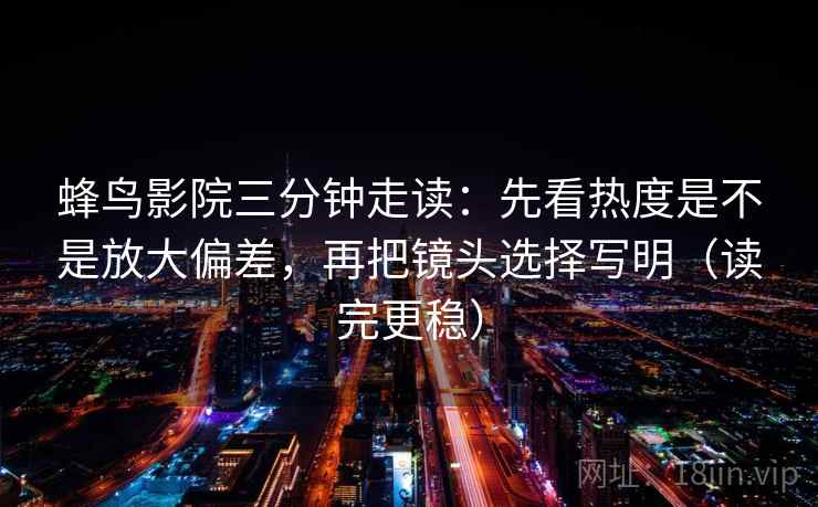 蜂鸟影院三分钟走读:先看热度是不是放大偏差,再把镜头选择写明(读完更稳) 蜂鸟影院三分钟走读:先看热度是不是放大偏差,再把镜头选择写明(读完更稳)