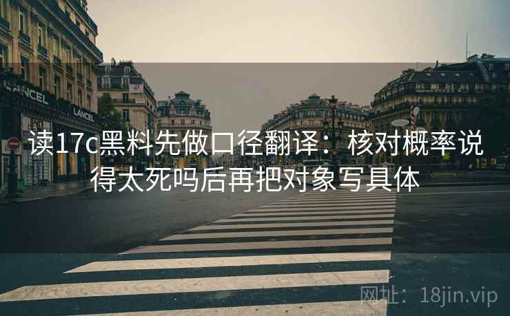 读17c黑料先做口径翻译:核对概率说得太死吗后再把对象写具体 读17c黑料先做口径翻译:核对概率说得太死吗后再把对象写具体