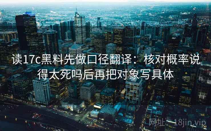 读17c黑料先做口径翻译:核对概率说得太死吗后再把对象写具体 读17c黑料先做口径翻译:核对概率说得太死吗后再把对象写具体
