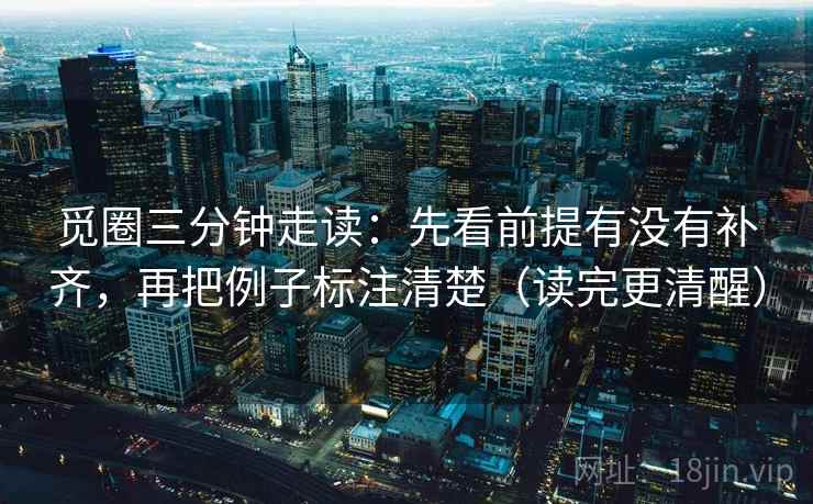 觅圈三分钟走读:先看前提有没有补齐,再把例子标注清楚(读完更清醒) 觅圈三分钟走读:先看前提有没有补齐,再把例子标注清楚(读完更清醒)