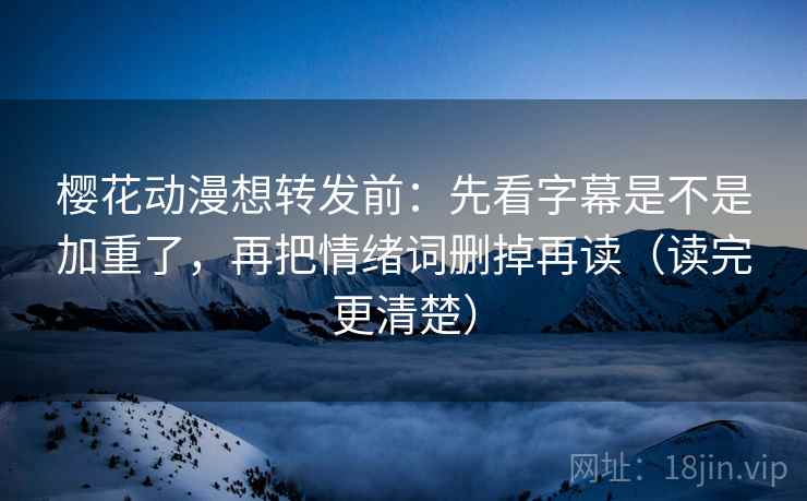 樱花动漫想转发前:先看字幕是不是加重了,再把情绪词删掉再读(读完更清楚) 樱花动漫想转发前:先看字幕是不是加重了,再把情绪词删掉再读(读完更清楚)