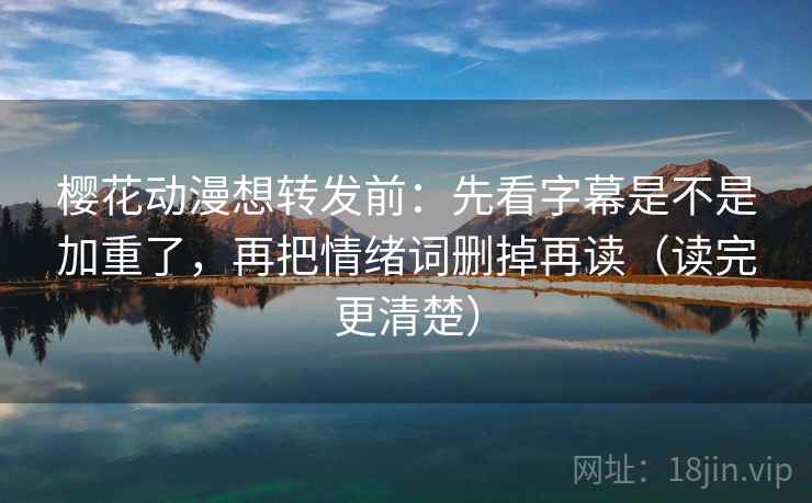 樱花动漫想转发前:先看字幕是不是加重了,再把情绪词删掉再读(读完更清楚) 樱花动漫想转发前:先看字幕是不是加重了,再把情绪词删掉再读(读完更清楚)