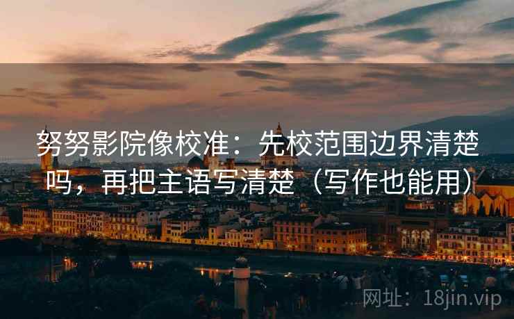 努努影院像校准:先校范围边界清楚吗,再把主语写清楚(写作也能用) 努努影院像校准:先校范围边界清楚吗,再把主语写清楚(写作也能用)