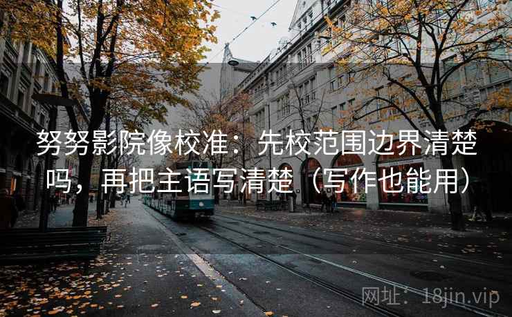 努努影院像校准:先校范围边界清楚吗,再把主语写清楚(写作也能用) 努努影院像校准:先校范围边界清楚吗,再把主语写清楚(写作也能用)