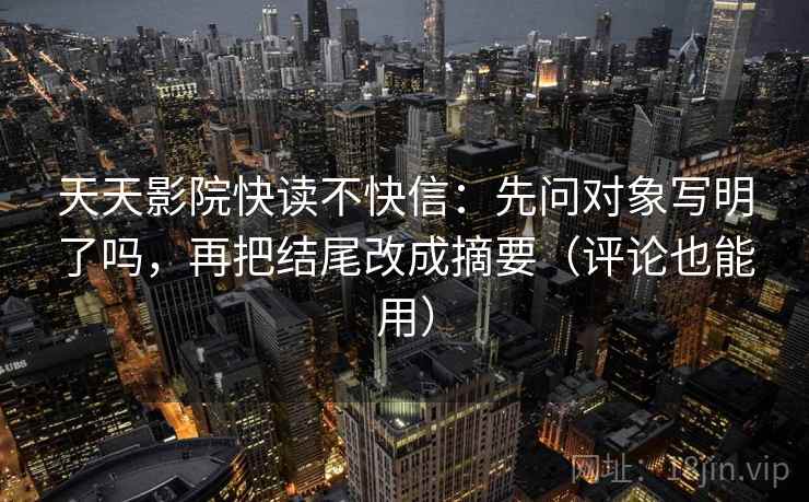 天天影院快读不快信:先问对象写明了吗,再把结尾改成摘要(评论也能用) 天天影院快读不快信:先问对象写明了吗,再把结尾改成摘要(评论也能用)