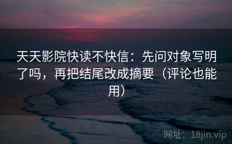 天天影院快读不快信:先问对象写明了吗,再把结尾改成摘要(评论也能用) 天天影院快读不快信:先问对象写明了吗,再把结尾改成摘要(评论也能用)