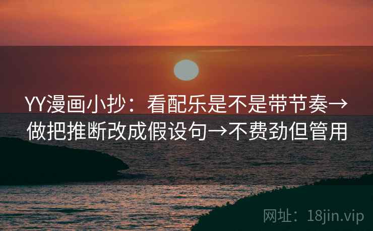 YY漫画小抄:看配乐是不是带节奏→做把推断改成假设句→不费劲但管用 YY漫画小抄:看配乐是不是带节奏→做把推断改成假设句→不费劲但管用
