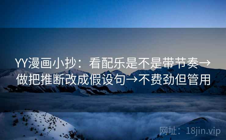 YY漫画小抄:看配乐是不是带节奏→做把推断改成假设句→不费劲但管用 YY漫画小抄:看配乐是不是带节奏→做把推断改成假设句→不费劲但管用