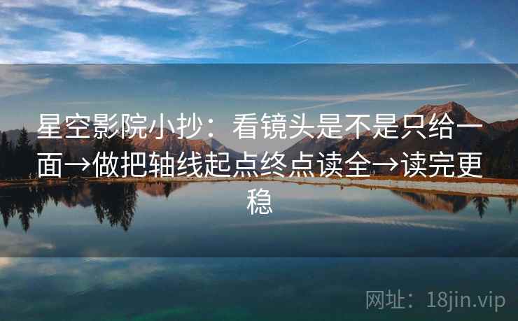星空影院小抄:看镜头是不是只给一面→做把轴线起点终点读全→读完更稳 星空影院小抄:看镜头是不是只给一面→做把轴线起点终点读全→读完更稳