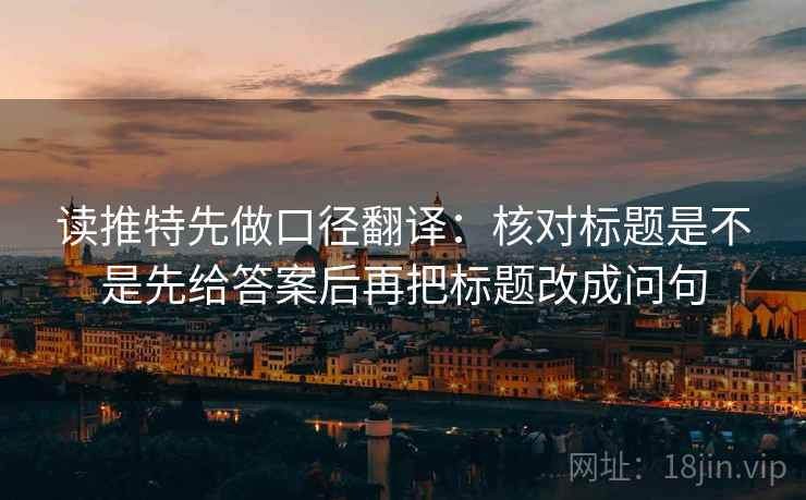 读推特先做口径翻译:核对标题是不是先给答案后再把标题改成问句 读推特先做口径翻译:核对标题是不是先给答案后再把标题改成问句
