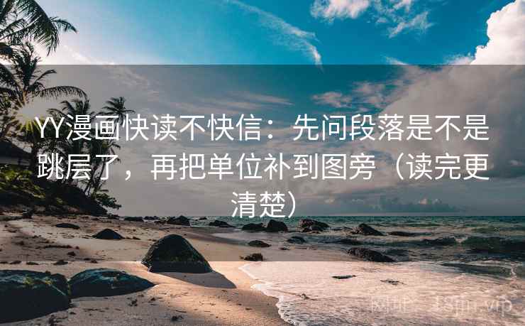 YY漫画快读不快信:先问段落是不是跳层了,再把单位补到图旁(读完更清楚) YY漫画快读不快信:先问段落是不是跳层了,再把单位补到图旁(读完更清楚)